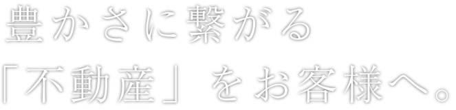 豊かさに繋がる「不動産」をお客様へ。